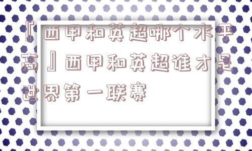 『西甲和英超哪个水平高』西甲和英超谁才是世界第一联赛