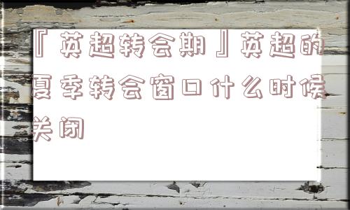 『英超转会期』英超的夏季转会窗口什么时候关闭