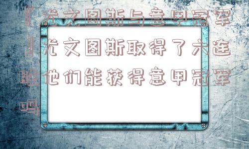 『尤文图斯与意甲冠军』尤文图斯取得了六连胜他们能获得意甲冠军吗