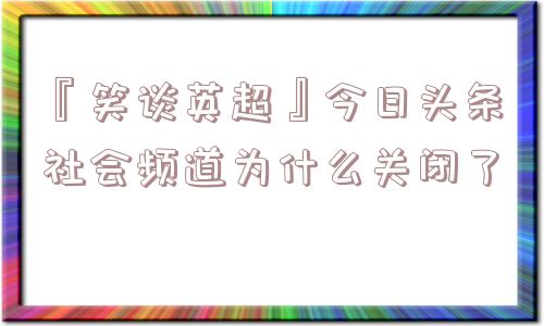 『笑谈英超』今日头条社会频道为什么关闭了