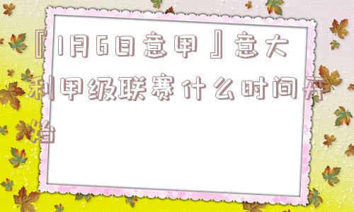 『1月6日意甲』意大利甲级联赛什么时间开始