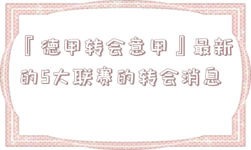 『德甲转会意甲』最新的5大联赛的转会消息