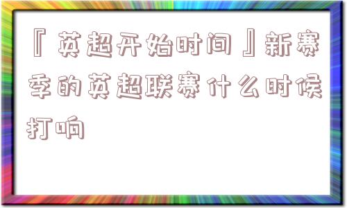 『英超开始时间』新赛季的英超联赛什么时候打响