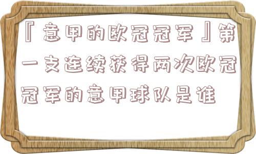 『意甲的欧冠冠军』第一支连续获得两次欧冠冠军的意甲球队是谁