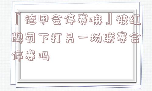 『德甲会停赛嘛』被红牌罚下打另一场联赛会停赛吗