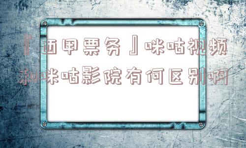 『西甲票务』咪咕视频和咪咕影院有何区别啊