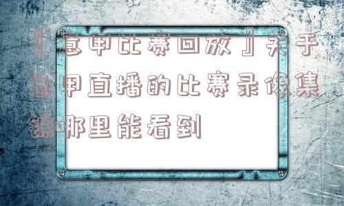 『意甲比赛回放』关于意甲直播的比赛录像集锦哪里能看到