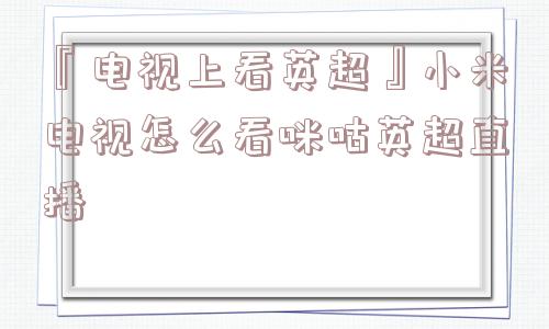 『电视上看英超』小米电视怎么看咪咕英超直播