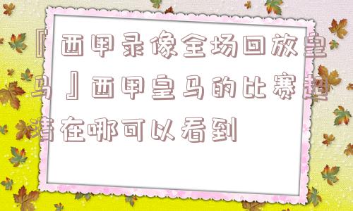 『西甲录像全场回放皇马』西甲皇马的比赛超清在哪可以看到