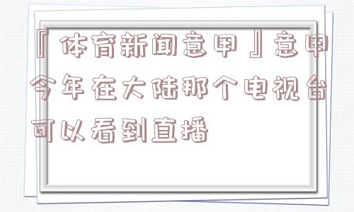 『体育新闻意甲』意甲今年在大陆那个电视台可以看到直播