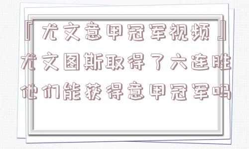 『尤文意甲冠军视频』尤文图斯取得了六连胜他们能获得意甲冠军吗