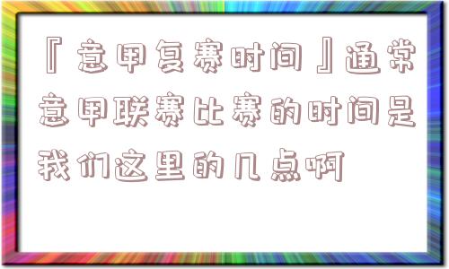 『意甲复赛时间』通常意甲联赛比赛的时间是我们这里的几点啊