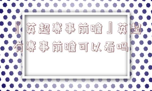 『英超赛事前瞻』英超有赛事前瞻可以看吗