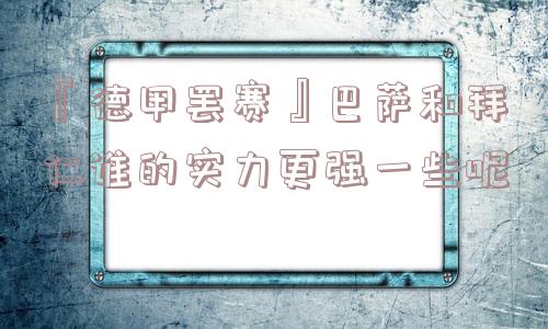 『德甲罢赛』巴萨和拜仁谁的实力更强一些呢