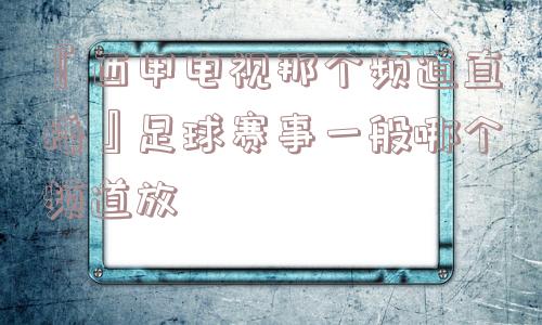 『西甲电视那个频道直播』足球赛事一般哪个频道放