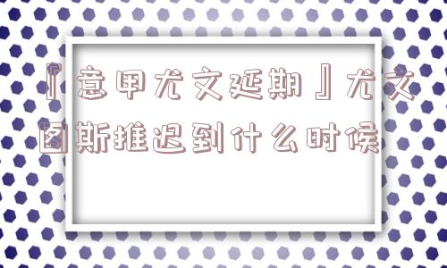 『意甲尤文延期』尤文图斯推迟到什么时候