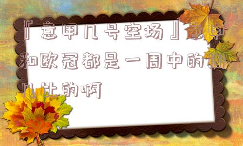 『意甲几号空场』意甲和欧冠都是一周中的周几比的啊