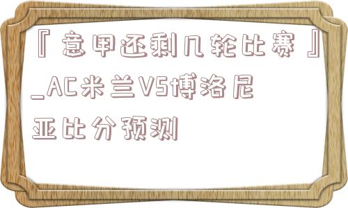 『意甲还剩几轮比赛』_AC米兰VS博洛尼亚比分预测