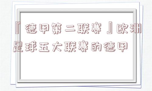 『德甲第二联赛』欧洲足球五大联赛的德甲