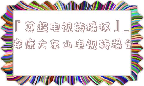 『英超电视转播权』_安康大东山电视转播台