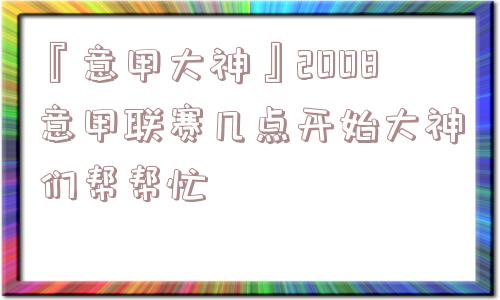 『意甲大神』2008意甲联赛几点开始大神们帮帮忙