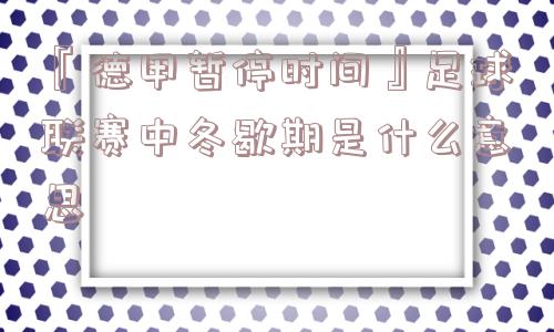 『德甲暂停时间』足球联赛中冬歇期是什么意思