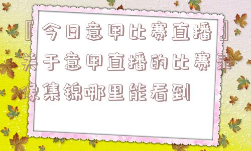 『今日意甲比赛直播』关于意甲直播的比赛录像集锦哪里能看到