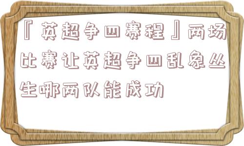 『英超争四赛程』两场比赛让英超争四乱象丛生哪两队能成功