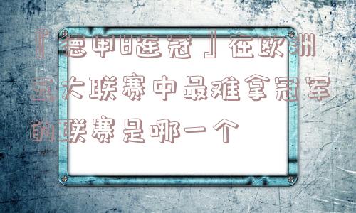 『德甲8连冠』在欧洲五大联赛中最难拿冠军的联赛是哪一个