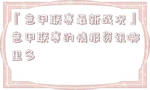 『意甲联赛最新战况』意甲联赛的情报资讯哪里多