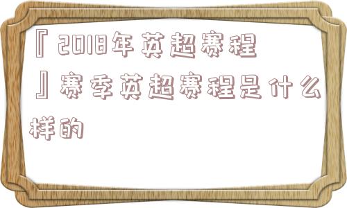 『2018年英超赛程』赛季英超赛程是什么样的