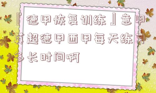 『德甲恢复训练』意甲英超德甲西甲每天练习多长时间啊