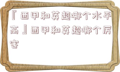 『西甲和英超哪个水平高』西甲和英超哪个厉害