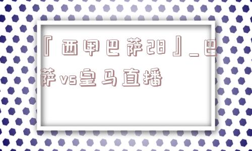 『西甲巴萨28』_巴萨vs皇马直播