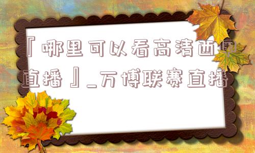 『哪里可以看高清西甲直播』_万博联赛直播