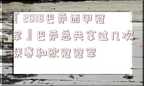 『2018巴萨西甲冠军』巴萨总共拿过几次联赛和欧冠冠军