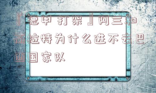 『德甲 打架』阿兰和高拉特为什么进不去巴西国家队