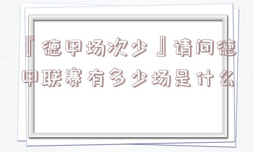 『德甲场次少』请问德甲联赛有多少场是什么