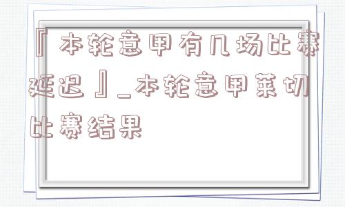 『本轮意甲有几场比赛延迟』_本轮意甲莱切比赛结果