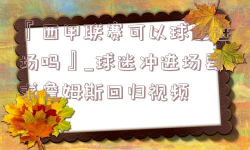 『西甲联赛可以球迷进场吗』_球迷冲进场要求詹姆斯回归视频