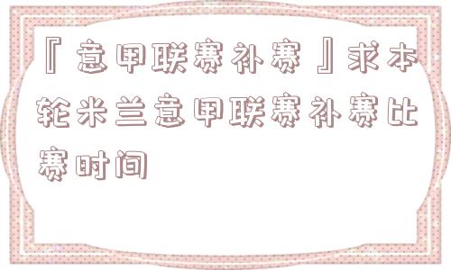 『意甲联赛补赛』求本轮米兰意甲联赛补赛比赛时间