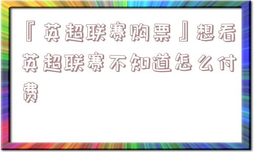 『英超联赛购票』想看英超联赛不知道怎么付费