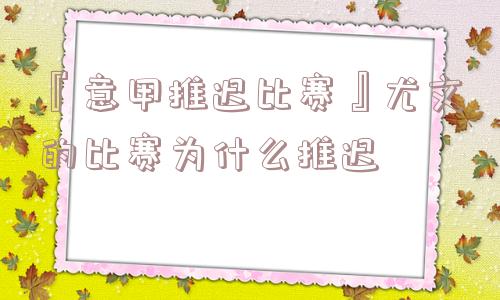 『意甲推迟比赛』尤文的比赛为什么推迟