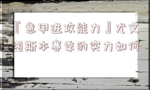 『意甲进攻能力』尤文图斯本赛季的实力如何