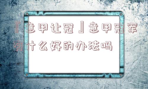 『意甲让冠』意甲冠军有什么好的办法吗