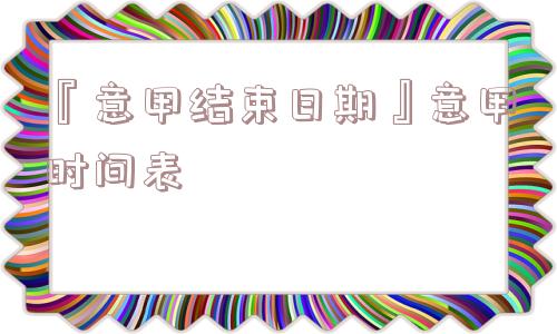 『意甲结束日期』意甲时间表