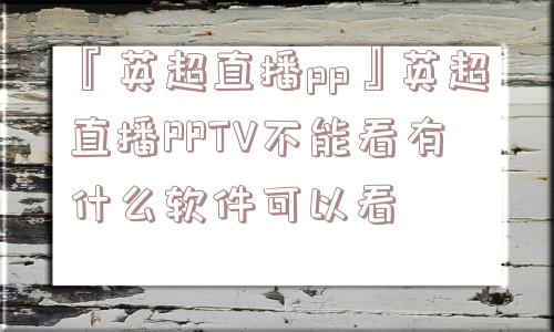 『英超直播pp』英超直播PPTV不能看有什么软件可以看