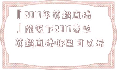 『2017年英超直播』能说下2017赛季英超直播哪里可以看