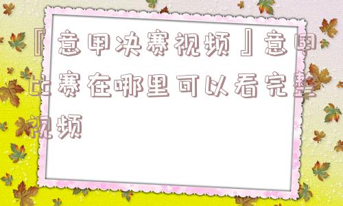 『意甲决赛视频』意甲比赛在哪里可以看完整视频