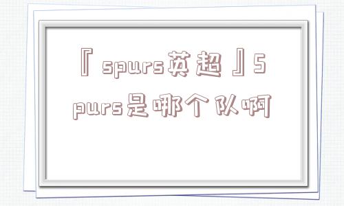 『spurs英超』Spurs是哪个队啊